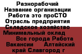 Разнорабочий › Название организации ­ Работа-это проСТО › Отрасль предприятия ­ Складское хозяйство › Минимальный оклад ­ 30 000 - Все города Работа » Вакансии   . Алтайский край,Славгород г.